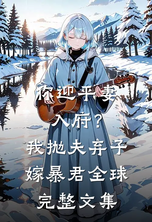你迎平妻入府？我抛夫弃子嫁暴君全球完整文集
