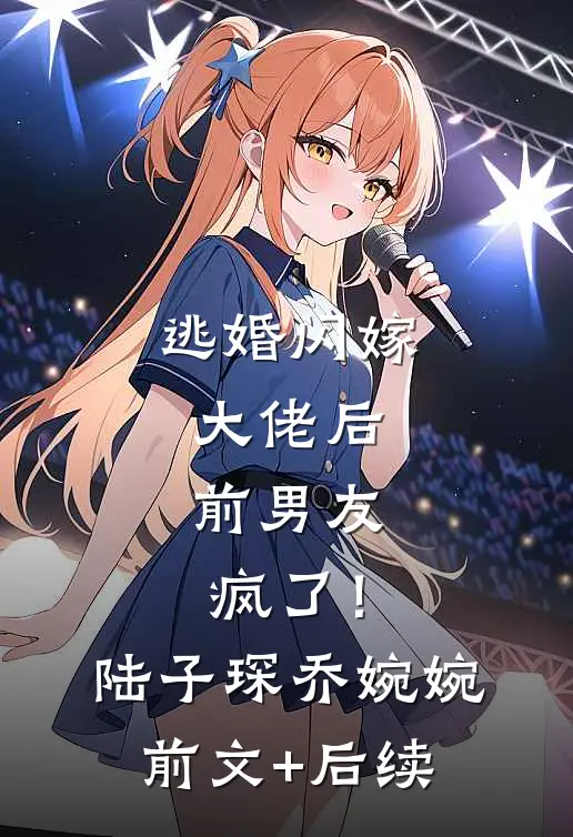 逃婚闪嫁大佬后，前男友疯了！陆子琛乔婉婉前文+后续