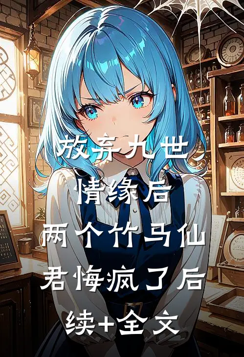 放弃九世情缘后，两个竹马仙君悔疯了后续+全文