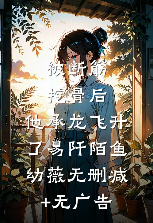 被断筋挖骨后，他承龙飞升了易阡陌鱼幼薇无删减+无广告
