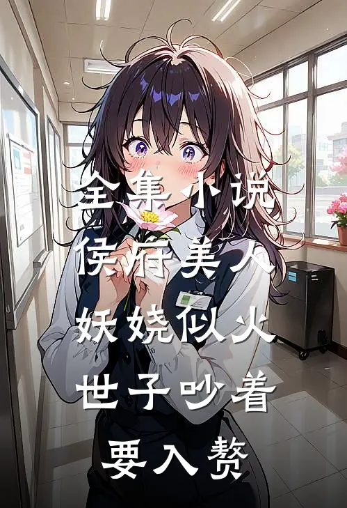 全集小说侯府美人妖娆似火，世子吵着要入赘