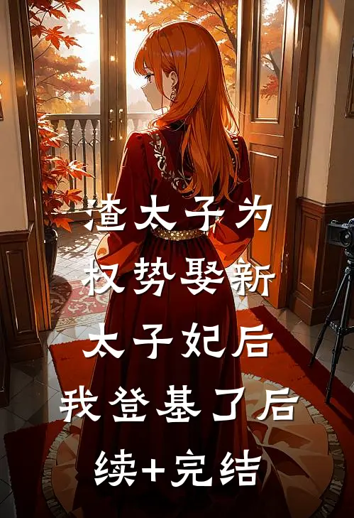 渣太子为权势娶新太子妃后，我登基了后续+完结