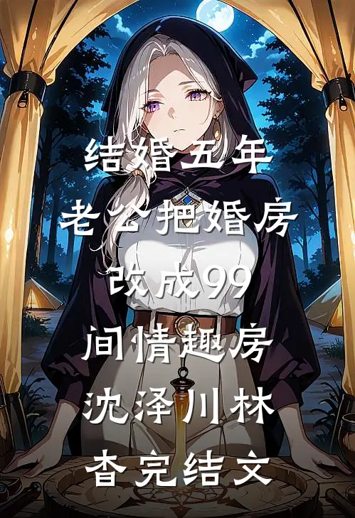 结婚五年，老公把婚房改成99间情趣房沈泽川林杳完结文