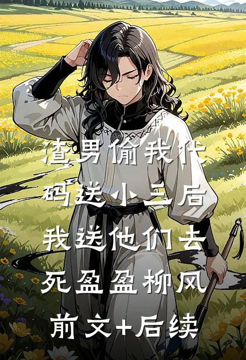 渣男偷我代码送小三后，我送他们去死盈盈柳风前文+后续