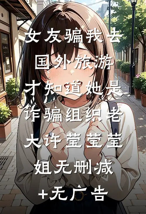 女友骗我去国外旅游，才知道她是诈骗组织老大许莹莹莹姐无删减+无广告