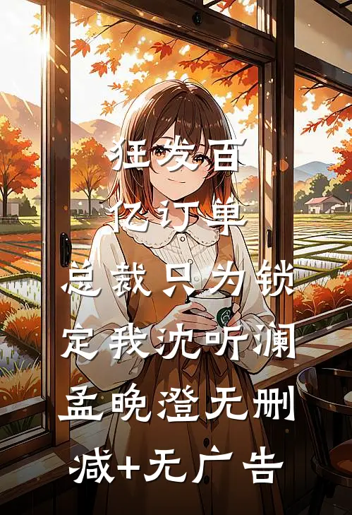 狂发百亿订单，总裁只为锁定我沈听澜孟晚澄无删减+无广告