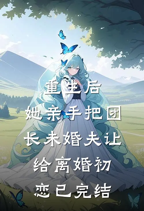 重生后，她亲手把团长未婚夫让给离婚初恋已完结