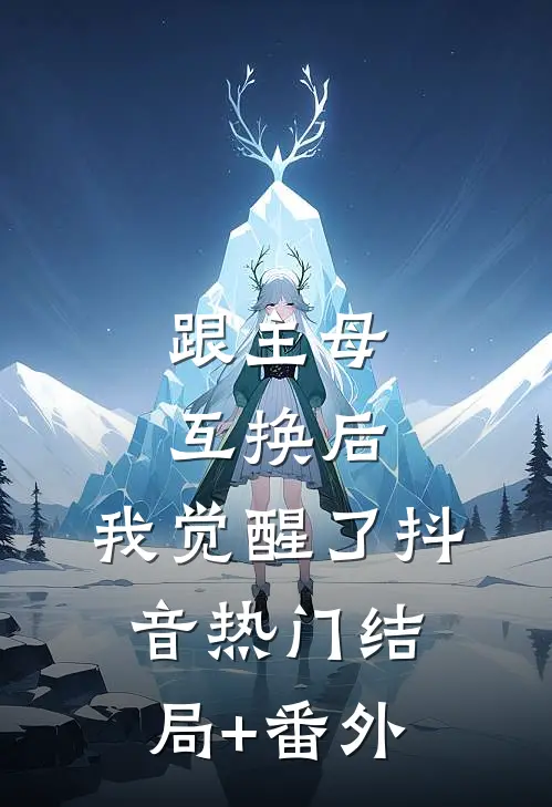 跟主母互换后，我觉醒了抖音热门结局+番外