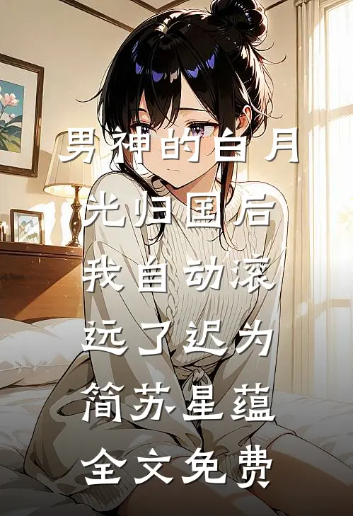 男神的白月光归国后，我自动滚远了迟为简苏星蕴全文免费