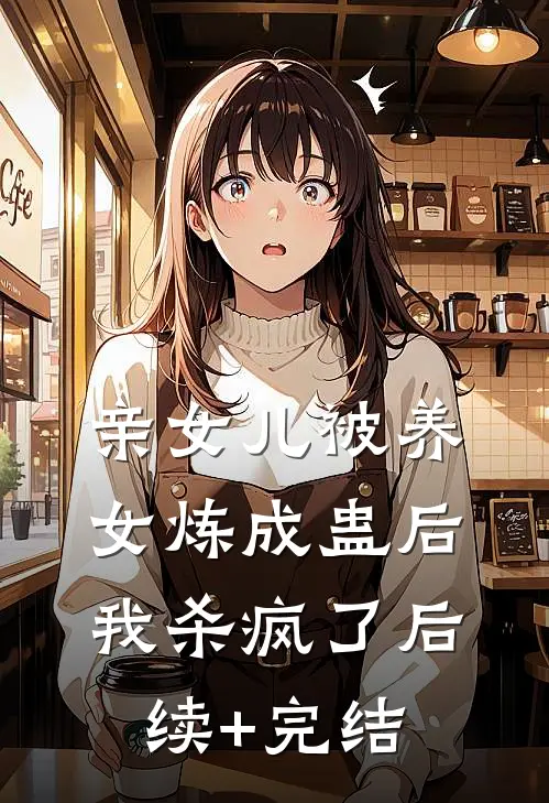 亲女儿被养女炼成蛊后，我杀疯了后续+完结