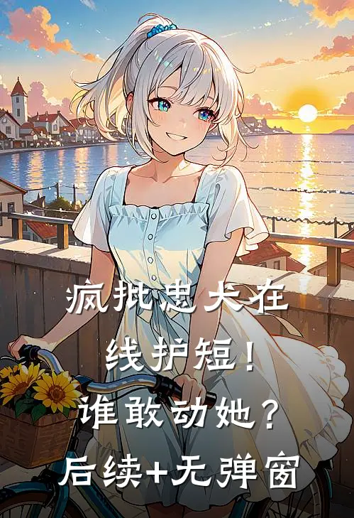 疯批忠犬在线护短！谁敢动她？后续+无弹窗
