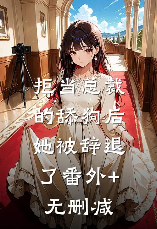 拒当总裁的舔狗后，她被辞退了番外+无删减