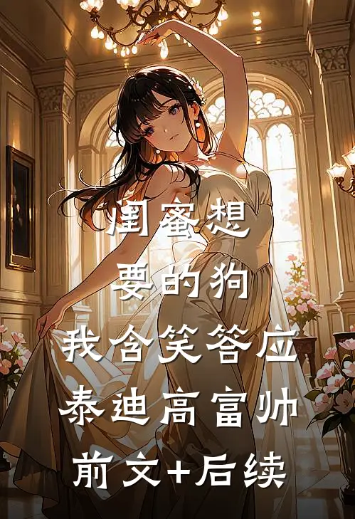 闺蜜想要的狗，我含笑答应泰迪高富帅前文+后续