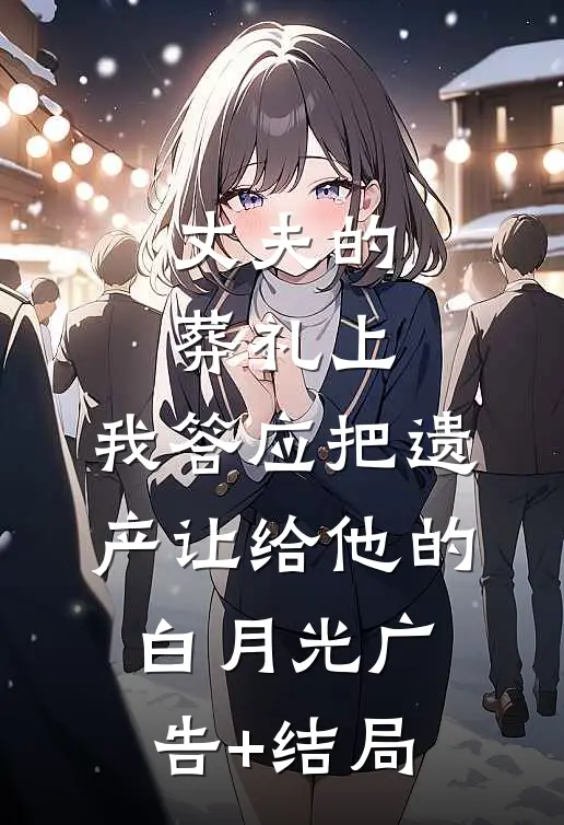 丈夫的葬礼上，我答应把遗产让给他的白月光广告+结局
