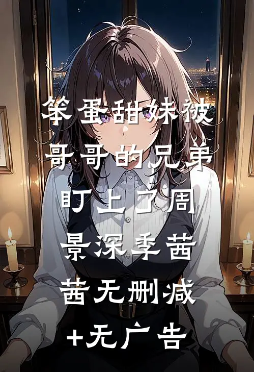 笨蛋甜妹被哥哥的兄弟盯上了周景深季茜茜无删减+无广告