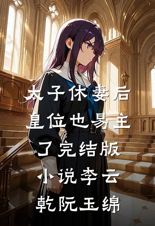 太子休妻后，皇位也易主了完结版小说李云乾阮玉绵