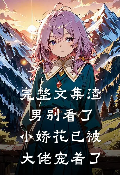 完整文集渣男别看了，小娇花已被大佬宠着了
