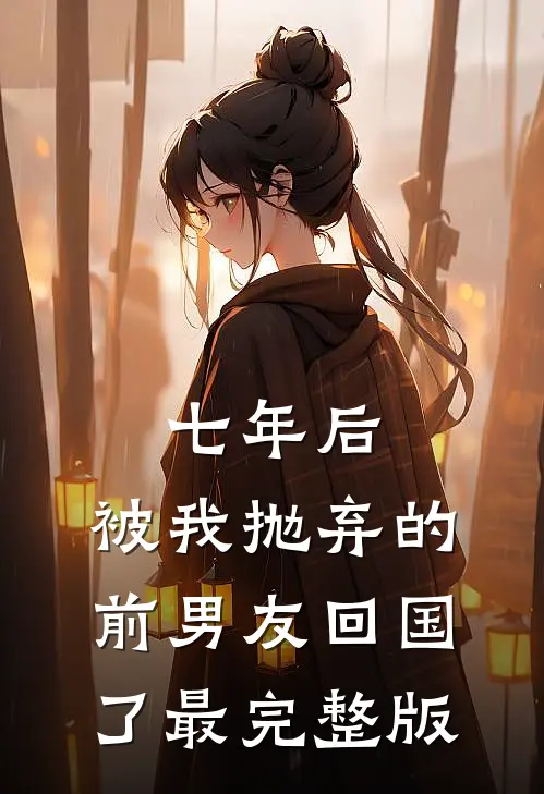 七年后，被我抛弃的前男友回国了最完整版