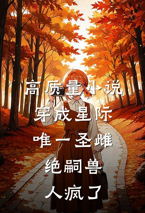 高质量小说穿成星际唯一圣雌，绝嗣兽人疯了