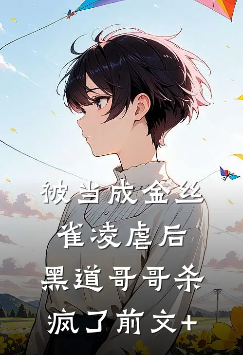 被当成金丝雀凌虐后，黑道哥哥杀疯了前文+
