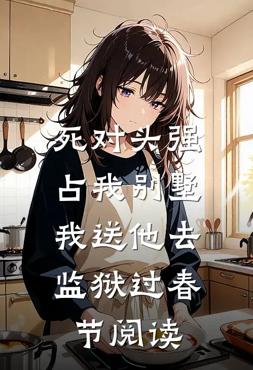 死对头强占我别墅，我送他去监狱过春节阅读