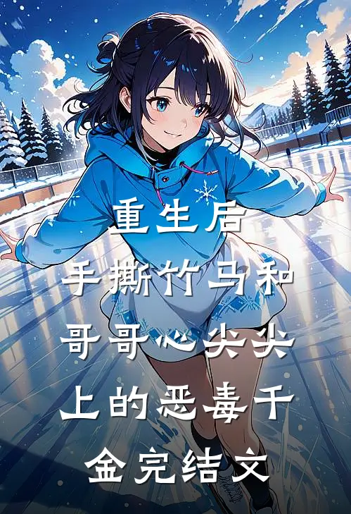 重生后，手撕竹马和哥哥心尖尖上的恶毒千金完结文