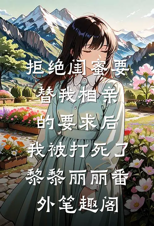 拒绝闺蜜要替我相亲的要求后，我被打死了：黎黎丽丽番外笔趣阁