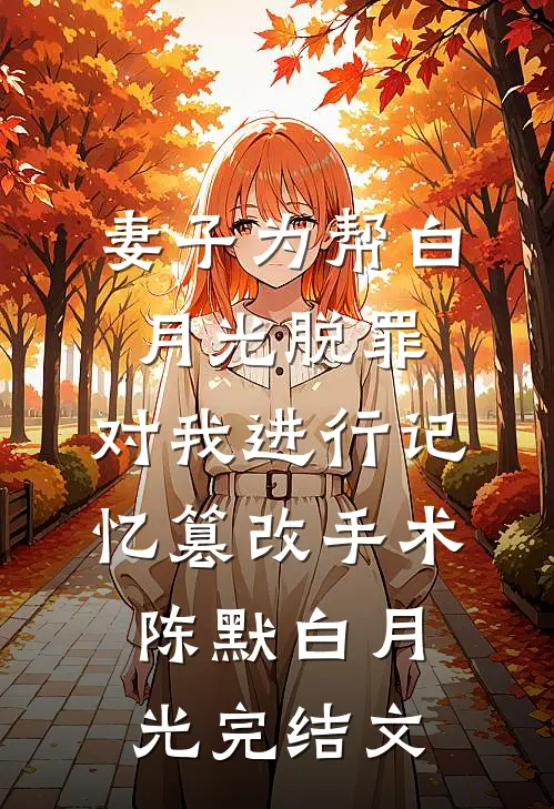 妻子为帮白月光脱罪，对我进行记忆篡改手术陈默白月光完结文