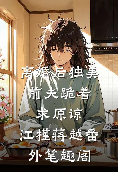 离婚后独美，前夫跪着求原谅：江槿蒋越番外笔趣阁