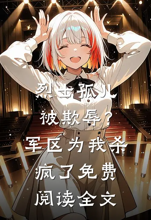 烈士孤儿被欺辱？军区为我杀疯了免费阅读全文