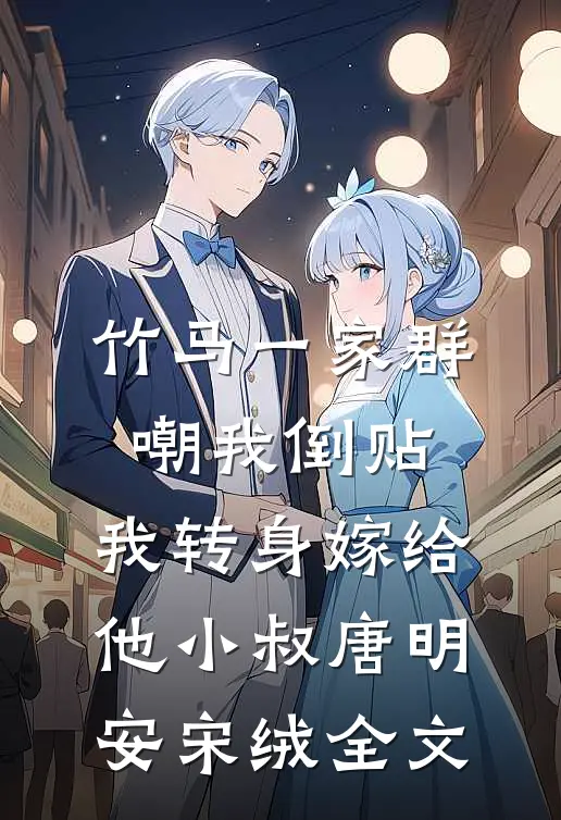 竹马一家群嘲我倒贴，我转身嫁给他小叔唐明安宋绒全文
