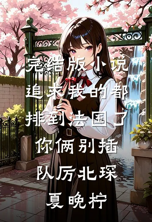 完结版小说追求我的都排到法国了，你俩别插队厉北琛夏晚柠