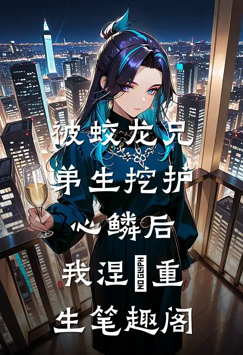 被蛟龙兄弟生挖护心鳞后，我涅槃重生笔趣阁