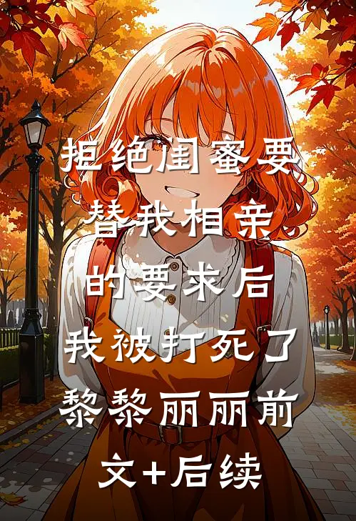 拒绝闺蜜要替我相亲的要求后，我被打死了黎黎丽丽前文+后续