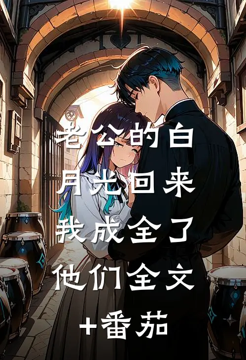 老公的白月光回来，我成全了他们全文+番茄