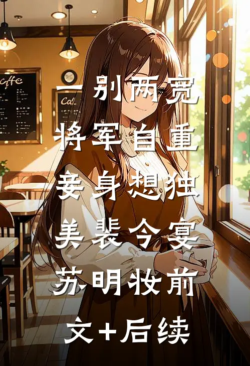 一别两宽，将军自重，妾身想独美裴今宴苏明妆前文+后续