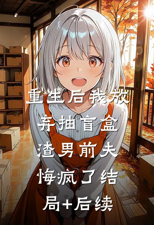 重生后我放弃抽盲盒，渣男前夫悔疯了结局+后续