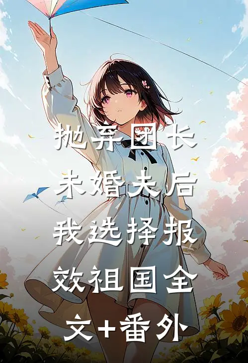 抛弃团长未婚夫后，我选择报效祖国全文+番外