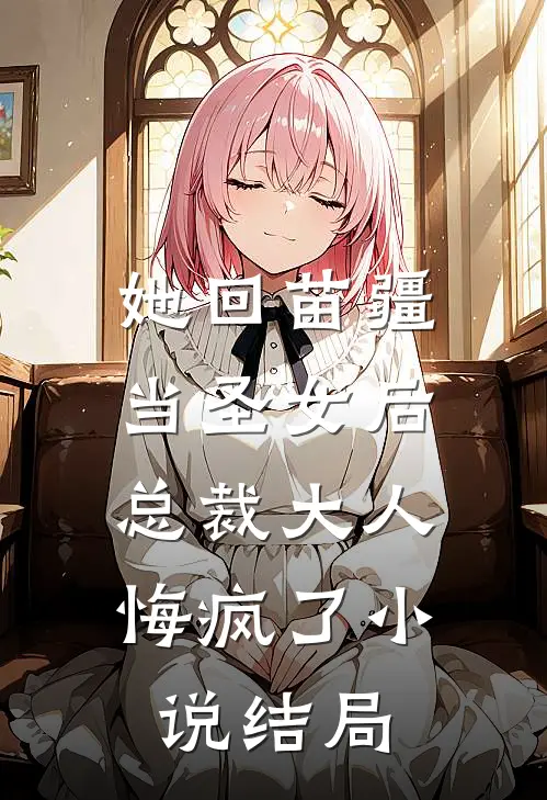 她回苗疆当圣女后，总裁大人悔疯了小说结局
