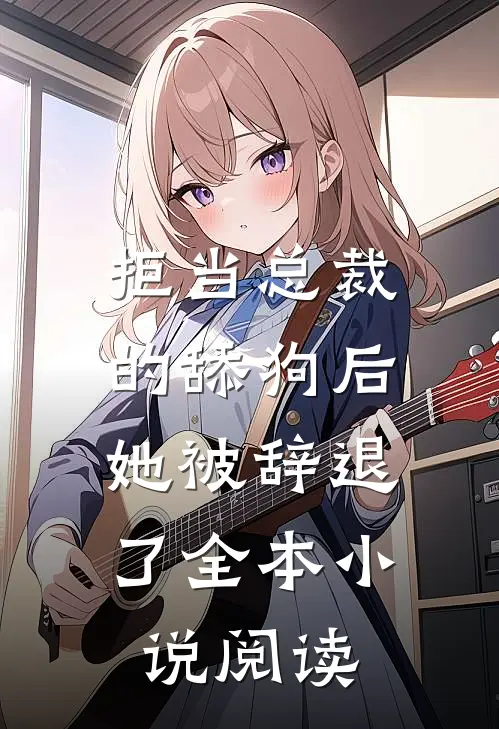 拒当总裁的舔狗后，她被辞退了全本小说阅读