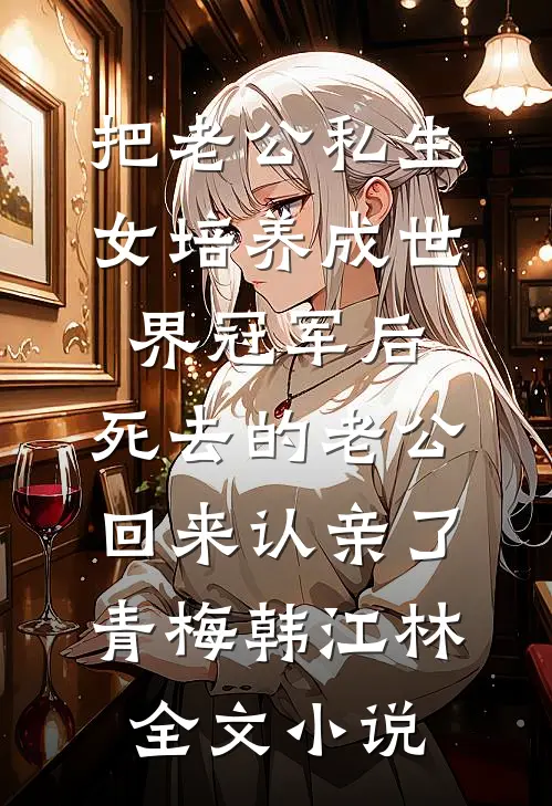 把老公私生女培养成世界冠军后，死去的老公回来认亲了青梅韩江林全文小说