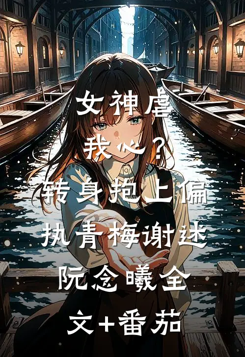 女神虐我心？转身抱上偏执青梅谢述阮念曦全文+番茄