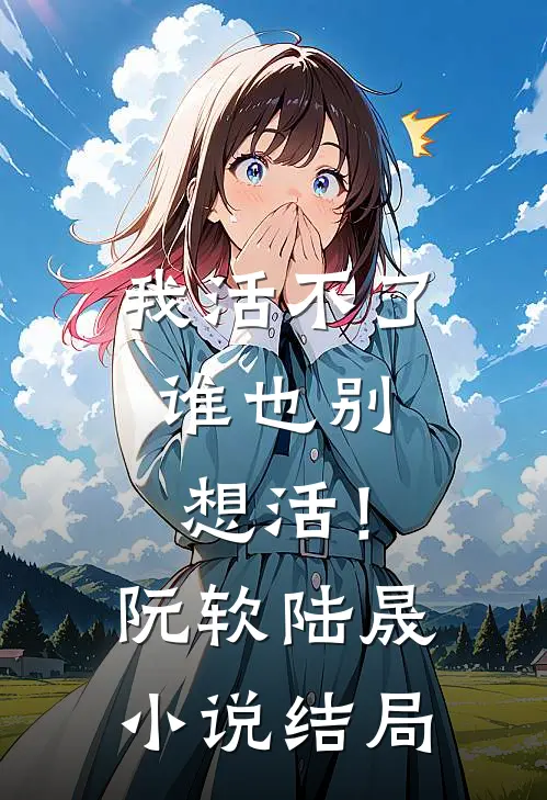 我活不了，谁也别想活！阮软陆晟小说结局
