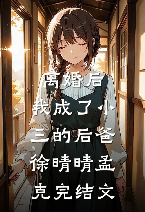 离婚后，我成了小三的后爸徐晴晴孟克完结文