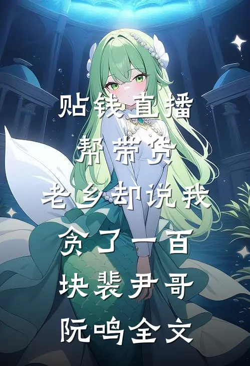 贴钱直播帮带货，老乡却说我贪了一百块裴尹哥阮鸣全文