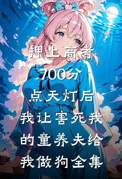 押上高考700分点天灯后，我让害死我的童养夫给我做狗全集