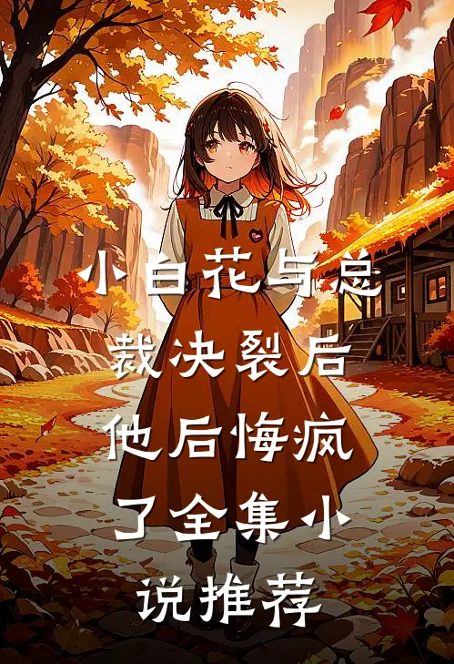 小白花与总裁决裂后，他后悔疯了全集小说推荐