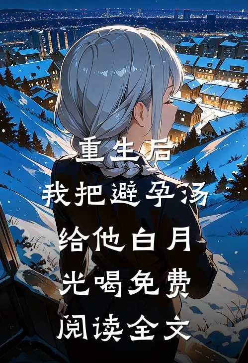 重生后，我把避孕汤给他白月光喝免费阅读全文