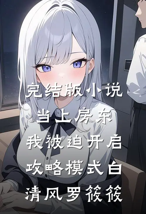 完结版小说当上房东，我被迫开启攻略模式白清风罗筱筱