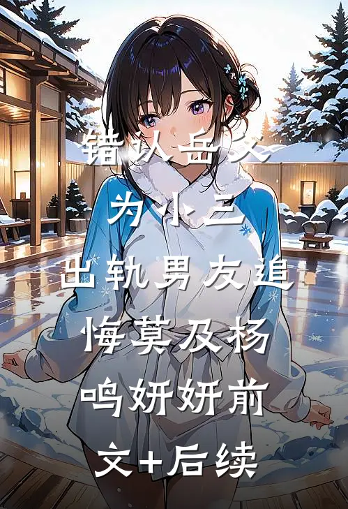 错认岳父为小三，出轨男友追悔莫及杨鸣妍妍前文+后续